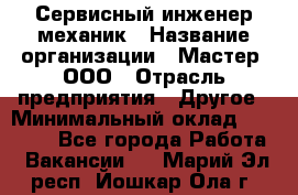 Сервисный инженер-механик › Название организации ­ Мастер, ООО › Отрасль предприятия ­ Другое › Минимальный оклад ­ 70 000 - Все города Работа » Вакансии   . Марий Эл респ.,Йошкар-Ола г.